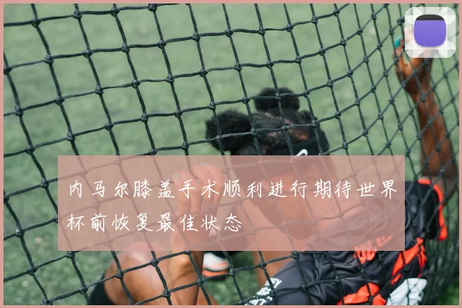 内马尔膝盖手术顺利进行期待世界杯前恢复最佳状态