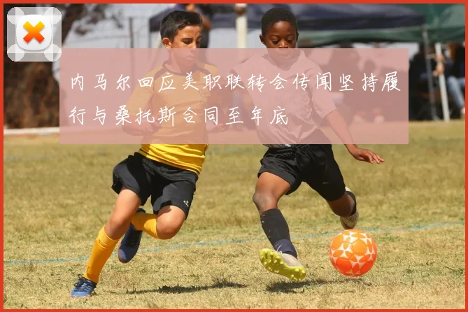 内马尔回应美职联转会传闻坚持履行与桑托斯合同至年底