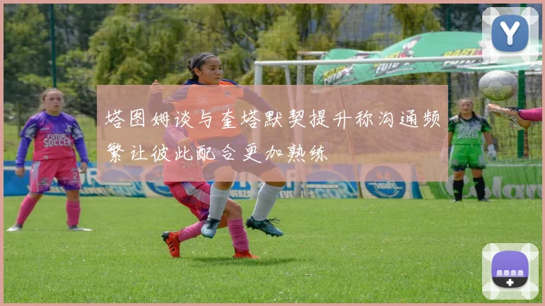 塔图姆谈与奎塔默契提升称沟通频繁让彼此配合更加熟练