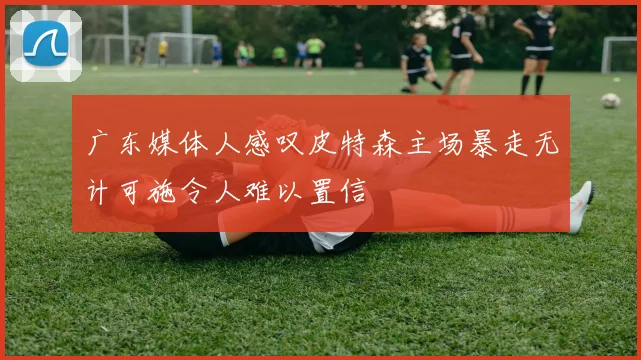 广东媒体人感叹皮特森主场暴走无计可施令人难以置信