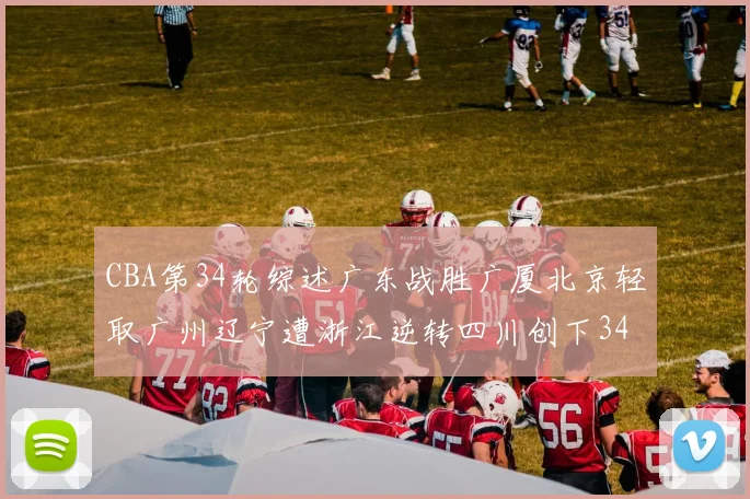 CBA第34轮综述广东战胜广厦北京轻取广州辽宁遭浙江逆转四川创下34连败纪录