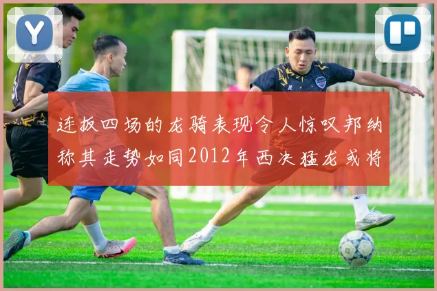 连扳四场的龙骑表现令人惊叹邦纳称其走势如同2012年西决猛龙或将顺利晋级