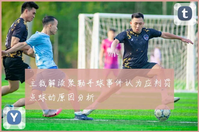 主裁解读聚勒手球事件认为应判罚点球的原因分析