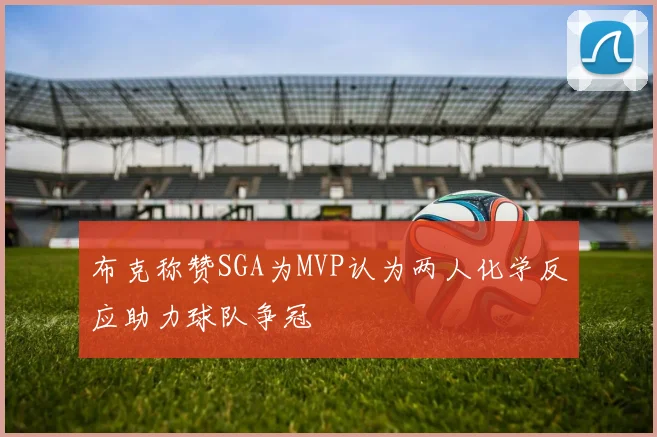布克称赞SGA为MVP认为两人化学反应助力球队争冠