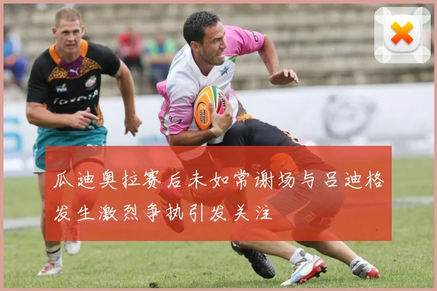 瓜迪奥拉赛后未如常谢场与吕迪格发生激烈争执引发关注