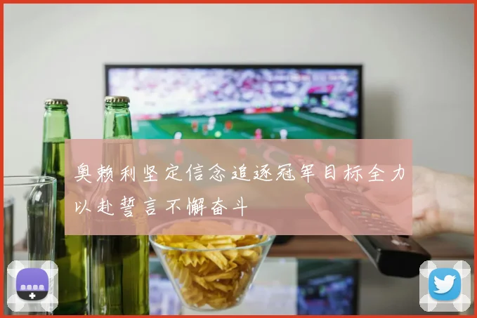 奥赖利坚定信念追逐冠军目标全力以赴誓言不懈奋斗