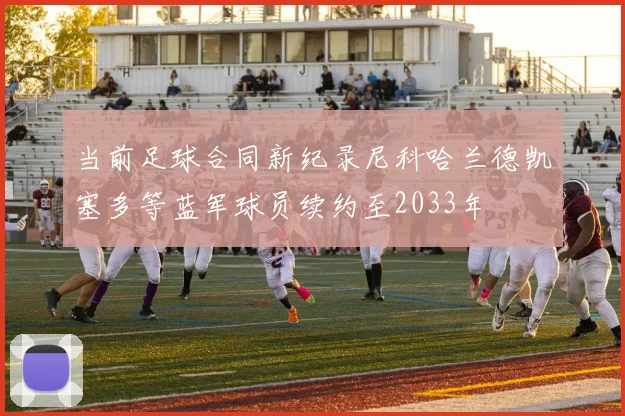 当前足球合同新纪录尼科哈兰德凯塞多等蓝军球员续约至2033年