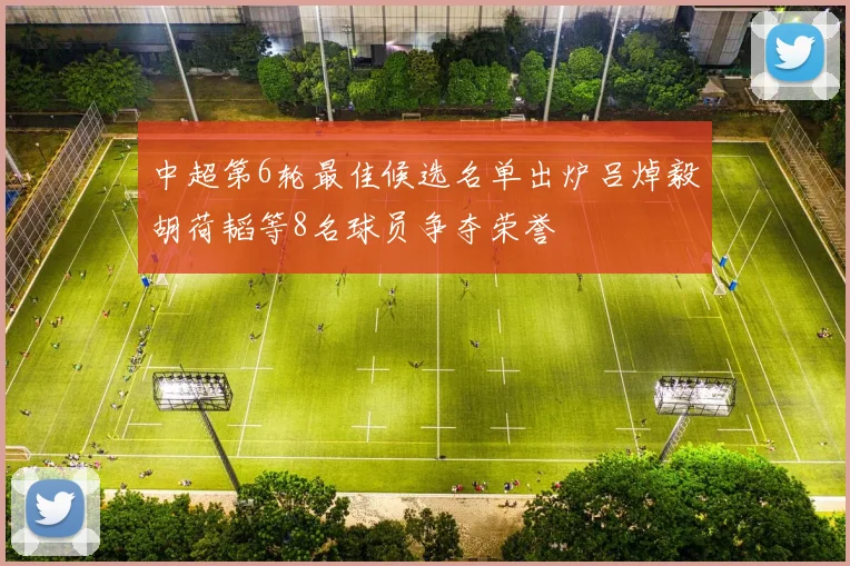 中超第6轮最佳候选名单出炉吕焯毅胡荷韬等8名球员争夺荣誉