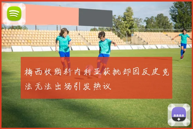 梅西收购科内利亚获批却因反皮克法无法出场引发热议
