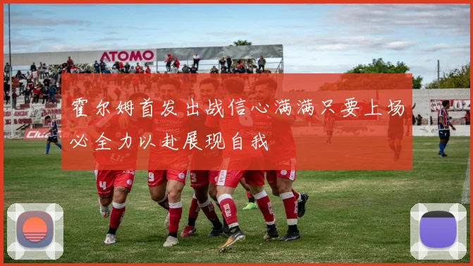 霍尔姆首发出战信心满满只要上场必全力以赴展现自我
