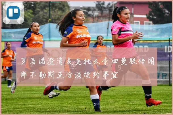 罗马诺澄清麦克托米奈回曼联传闻那不勒斯正洽谈续约事宜