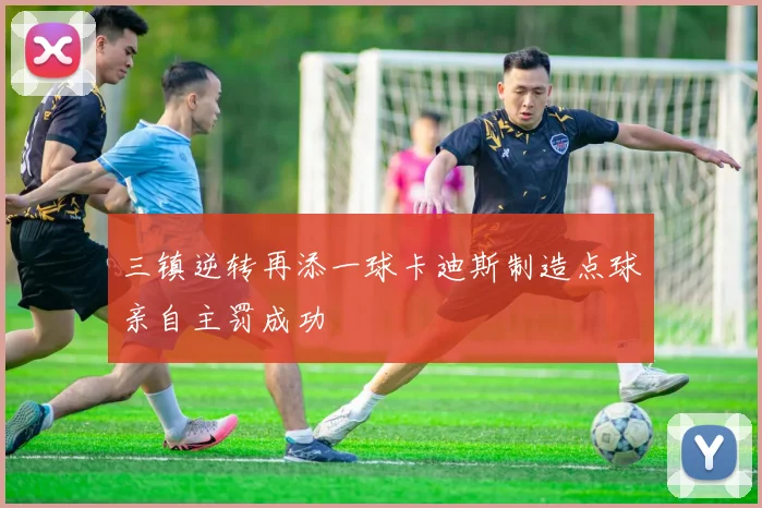 三镇逆转再添一球卡迪斯制造点球亲自主罚成功