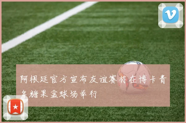 阿根廷官方宣布友谊赛将在博卡青年糖果盒球场举行