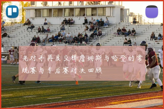 老对手再度交锋詹姆斯与哈登的常规赛与季后赛对决回顾