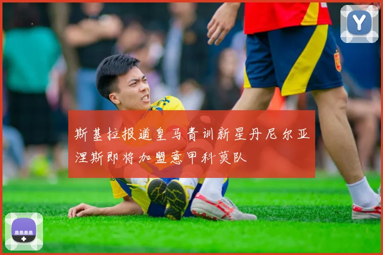 斯基拉报道皇马青训新星丹尼尔亚涅斯即将加盟意甲科莫队