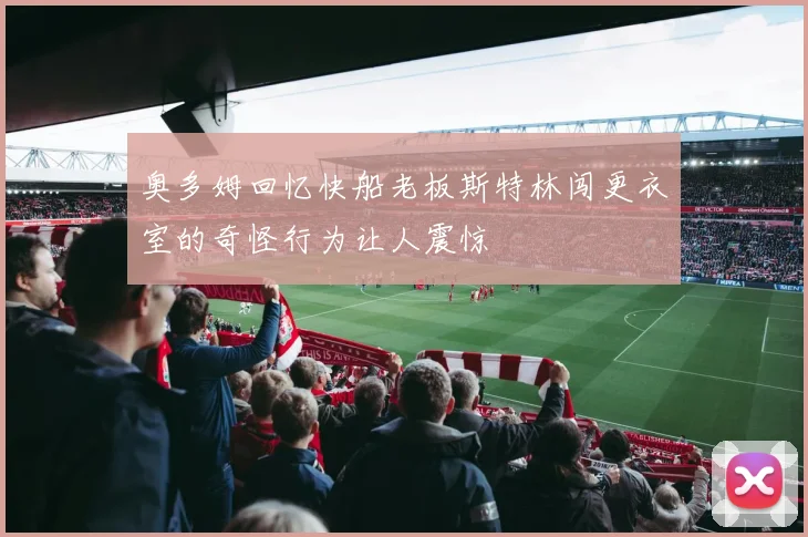 奥多姆回忆快船老板斯特林闯更衣室的奇怪行为让人震惊