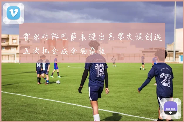 霍尔对阵巴萨表现出色零失误创造五次机会成全场最佳