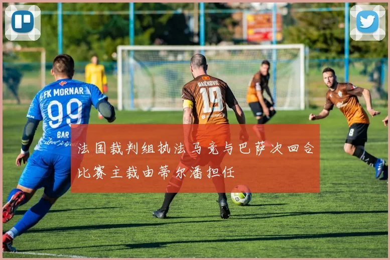 法国裁判组执法马竞与巴萨次回合比赛主裁由蒂尔潘担任