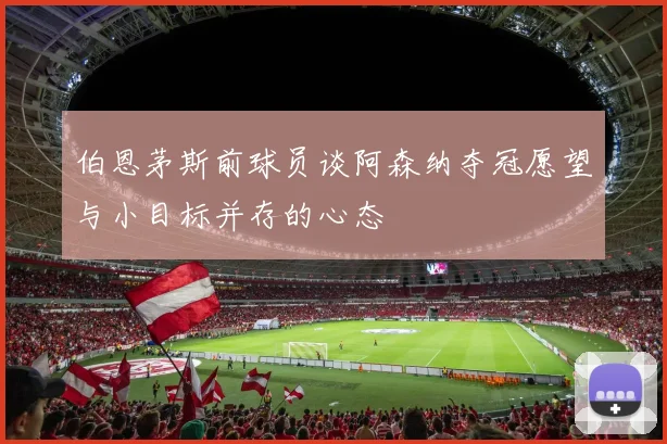 伯恩茅斯前球员谈阿森纳夺冠愿望与小目标并存的心态