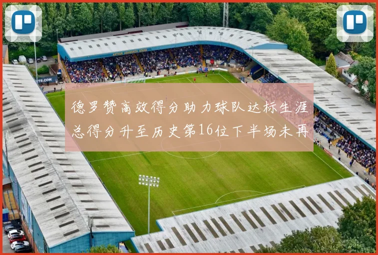 德罗赞高效得分助力球队达标生涯总得分升至历史第16位下半场未再出战