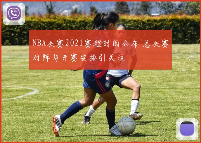 NBA决赛2021赛程时间公布 总决赛对阵与开赛安排引关注