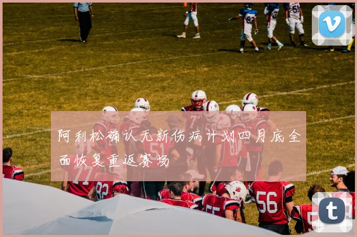 阿利松确认无新伤病计划四月底全面恢复重返赛场