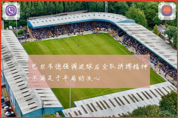 巴尔韦德强调进球后全队拼搏精神不满足于平局的决心