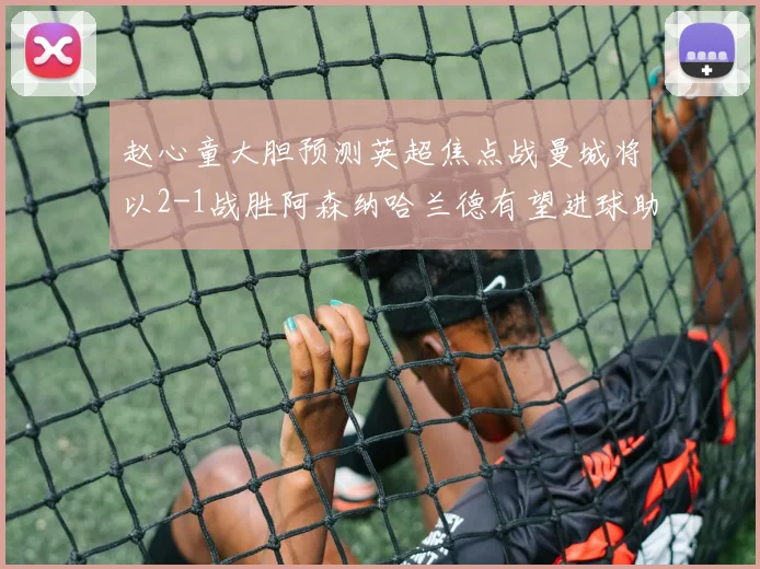 赵心童大胆预测英超焦点战曼城将以2-1战胜阿森纳哈兰德有望进球助胜