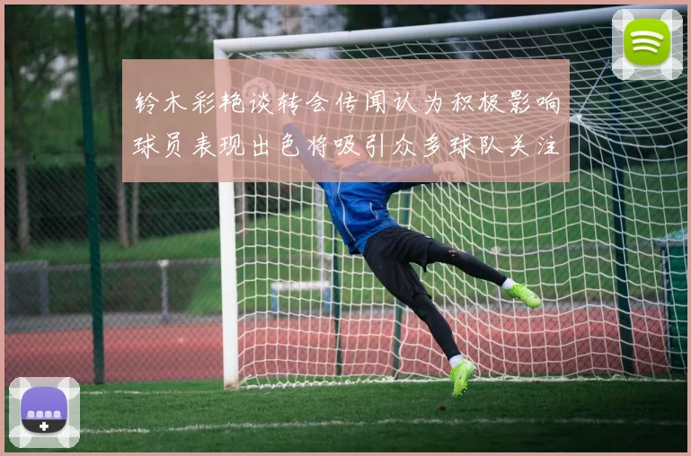 铃木彩艳谈转会传闻认为积极影响球员表现出色将吸引众多球队关注