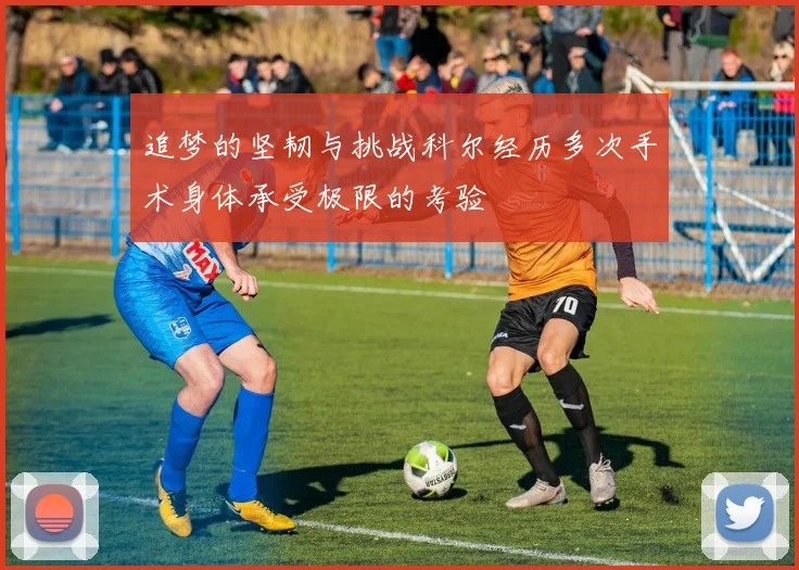 追梦的坚韧与挑战科尔经历多次手术身体承受极限的考验