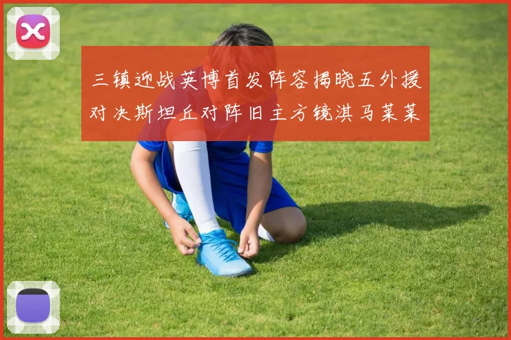 三镇迎战英博首发阵容揭晓五外援对决斯坦丘对阵旧主方镜淇马莱莱先发出战