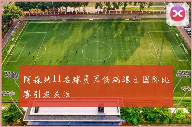 阿森纳11名球员因伤病退出国际比赛引发关注